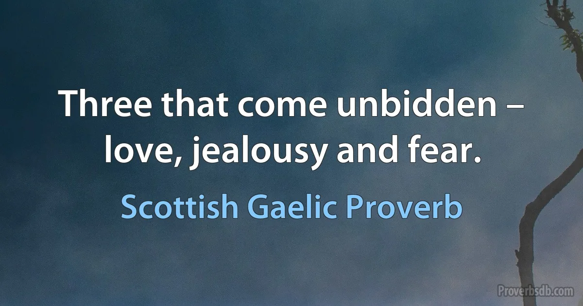 Three that come unbidden – love, jealousy and fear. (Scottish Gaelic Proverb)