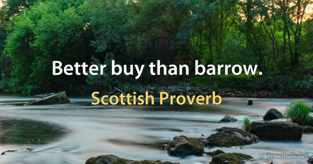 Better buy than barrow. (Scottish Proverb)