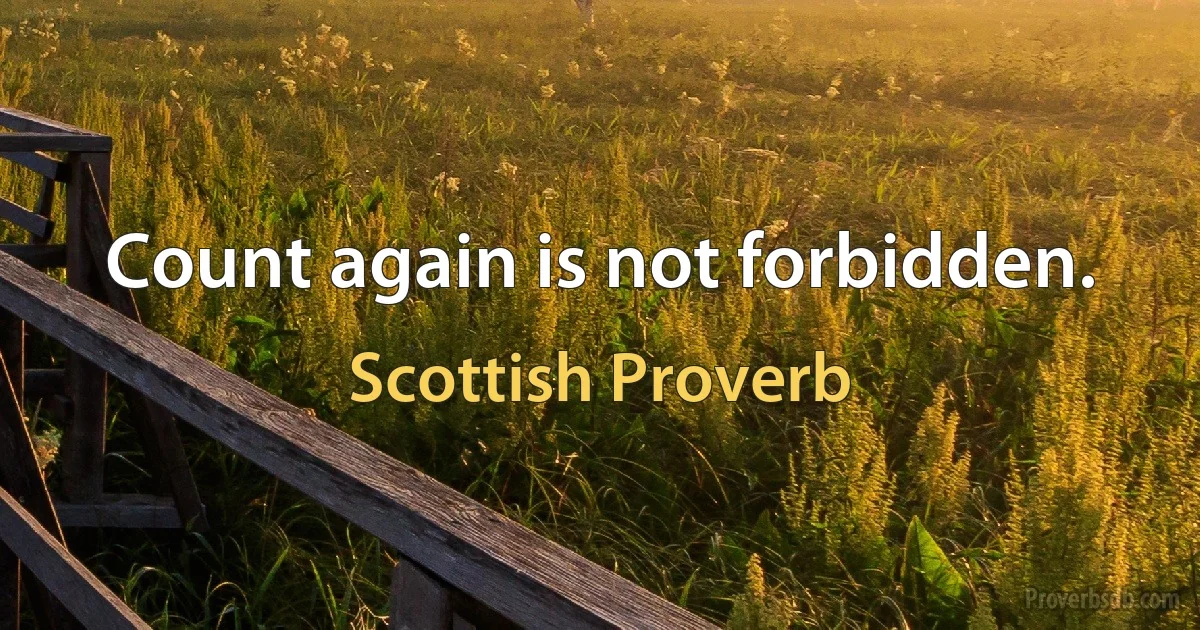 Count again is not forbidden. (Scottish Proverb)