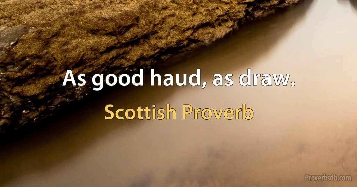 As good haud, as draw. (Scottish Proverb)