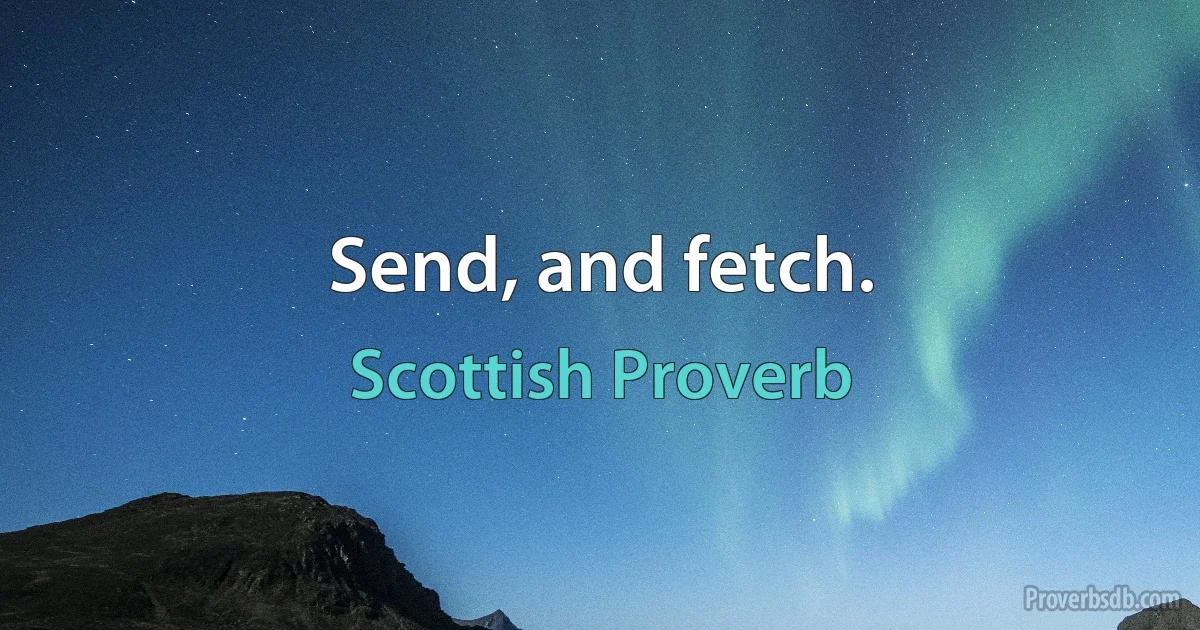 Send, and fetch. (Scottish Proverb)