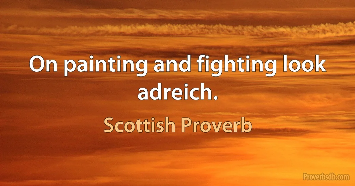 On painting and fighting look adreich. (Scottish Proverb)