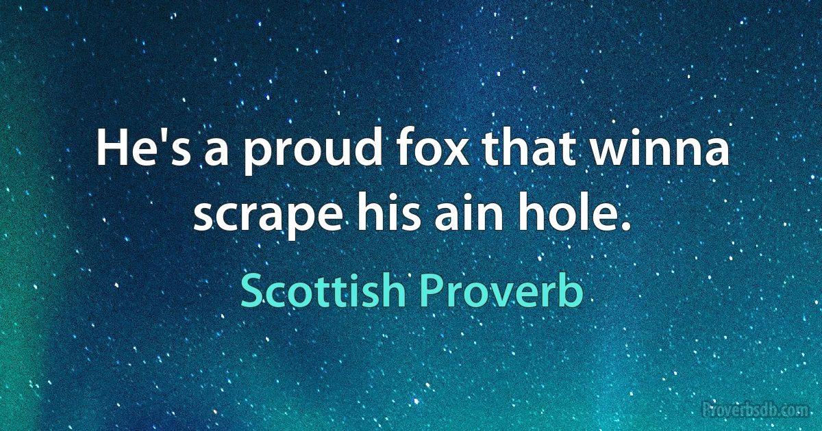 He's a proud fox that winna scrape his ain hole. (Scottish Proverb)