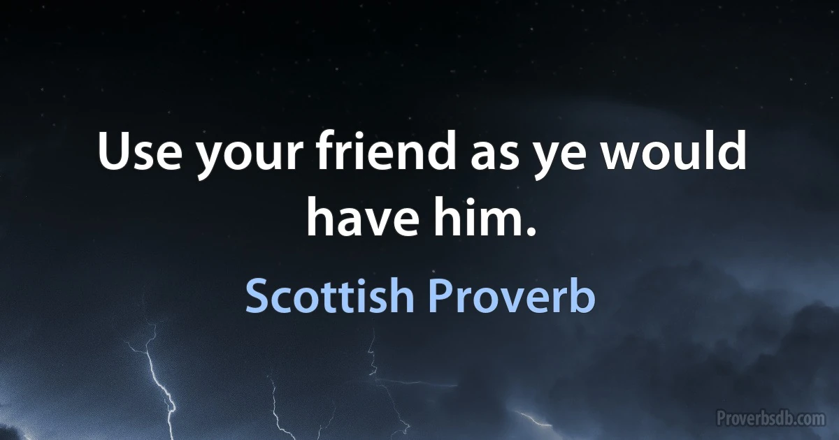 Use your friend as ye would have him. (Scottish Proverb)