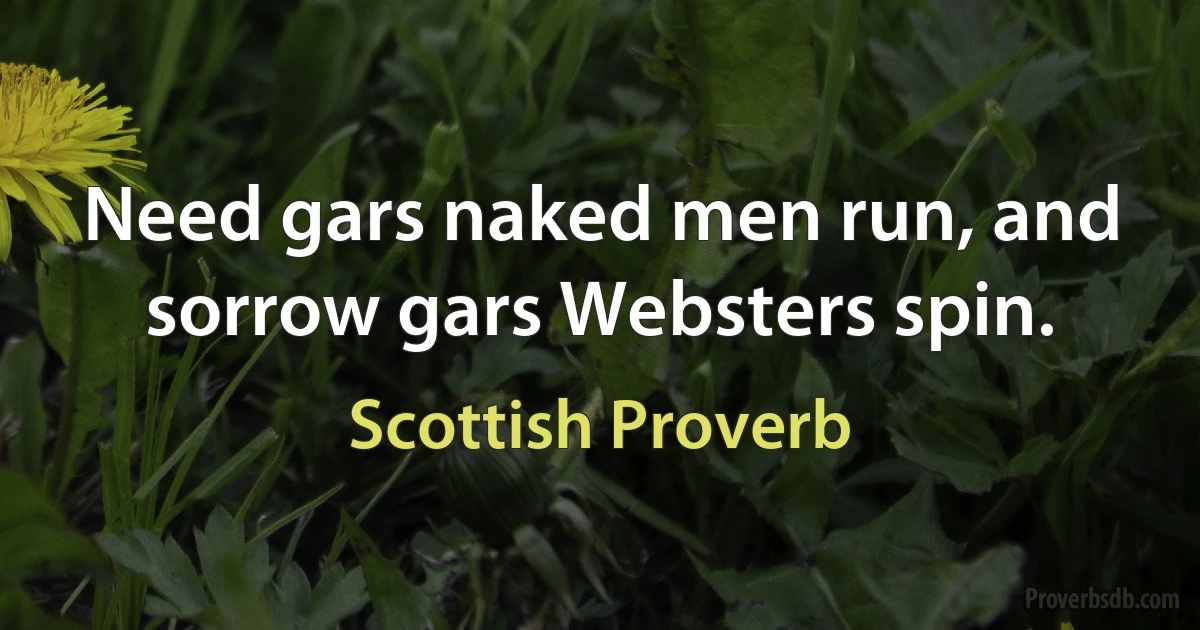 Need gars naked men run, and sorrow gars Websters spin. (Scottish Proverb)