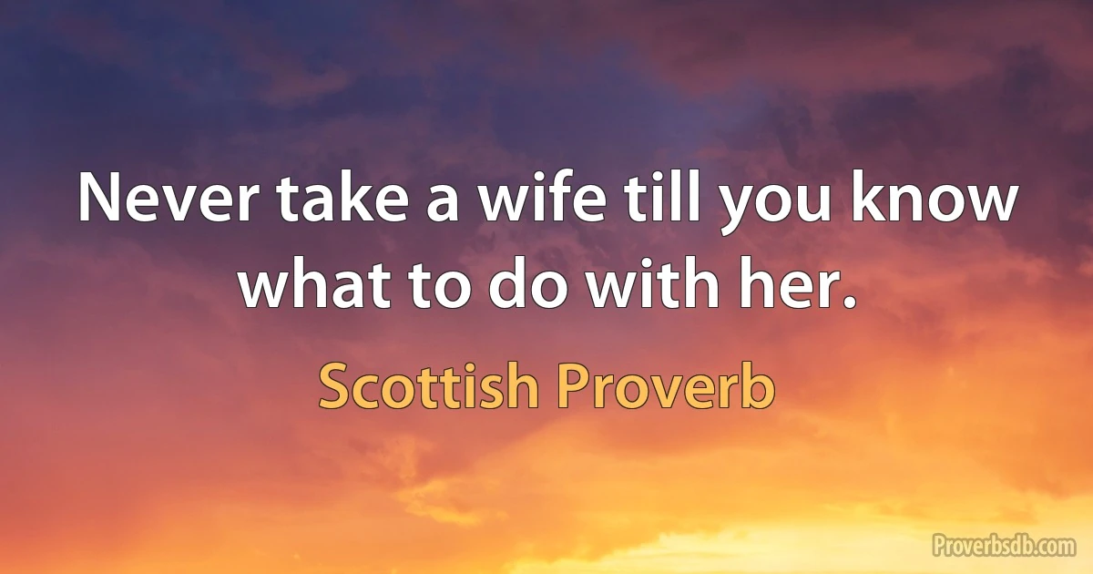 Never take a wife till you know what to do with her. (Scottish Proverb)