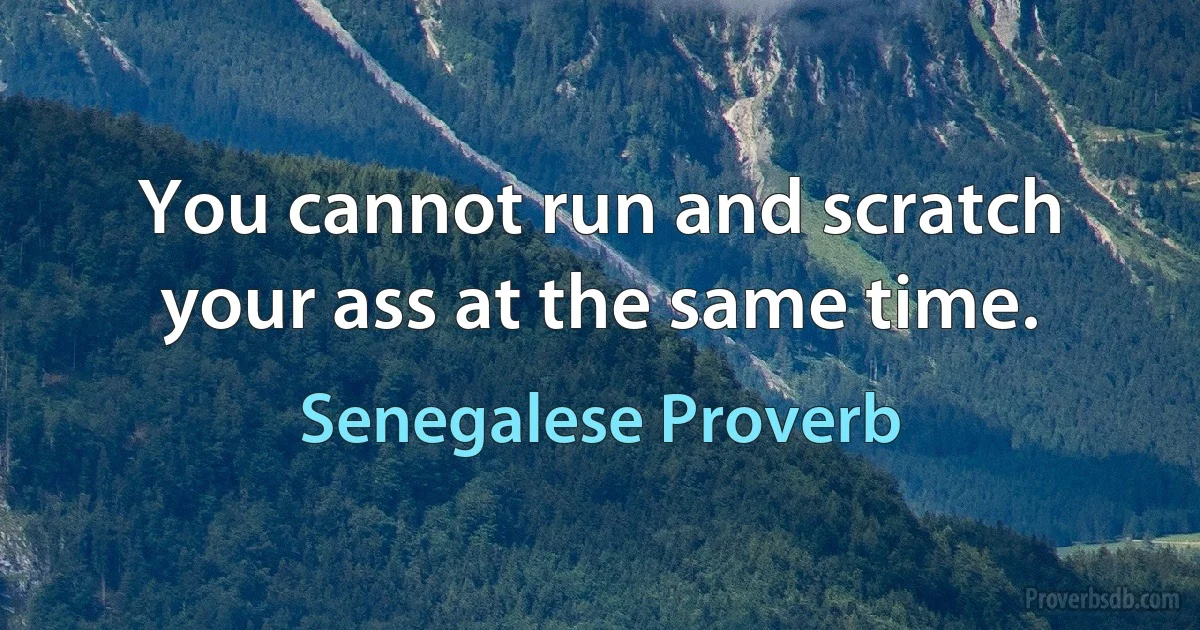 You cannot run and scratch your ass at the same time. (Senegalese Proverb)