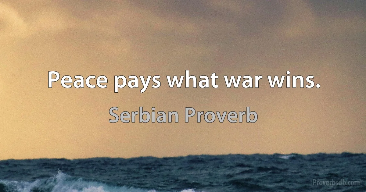 Peace pays what war wins. (Serbian Proverb)