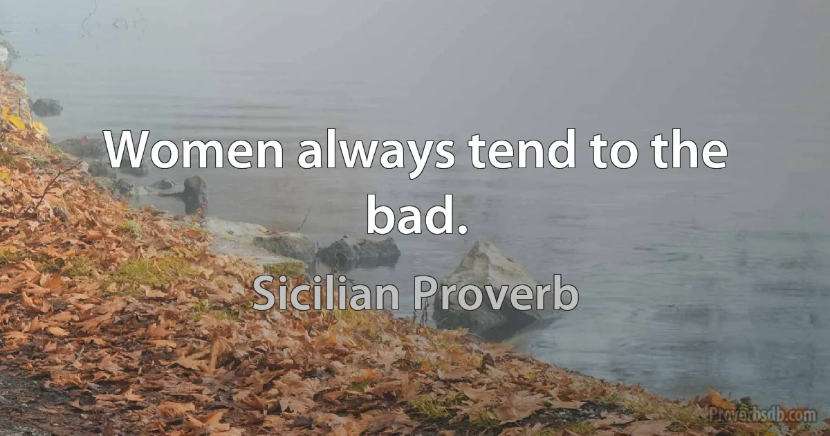 Women always tend to the bad. (Sicilian Proverb)