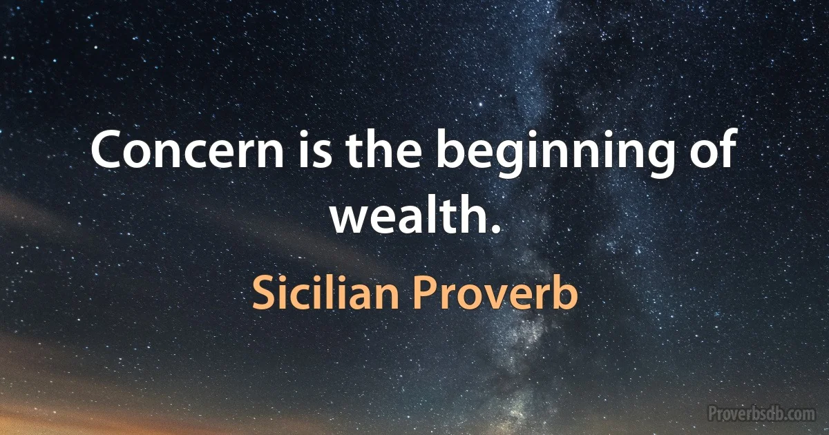 Concern is the beginning of wealth. (Sicilian Proverb)