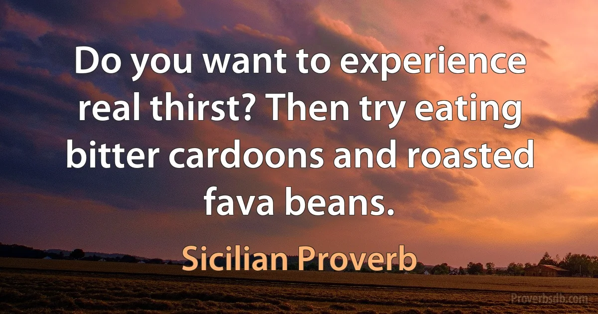 Do you want to experience real thirst? Then try eating bitter cardoons and roasted fava beans. (Sicilian Proverb)