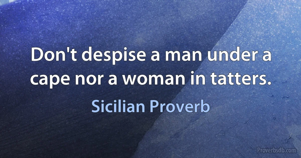 Don't despise a man under a cape nor a woman in tatters. (Sicilian Proverb)