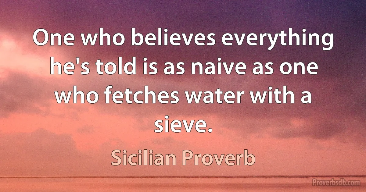 One who believes everything he's told is as naive as one who fetches water with a sieve. (Sicilian Proverb)