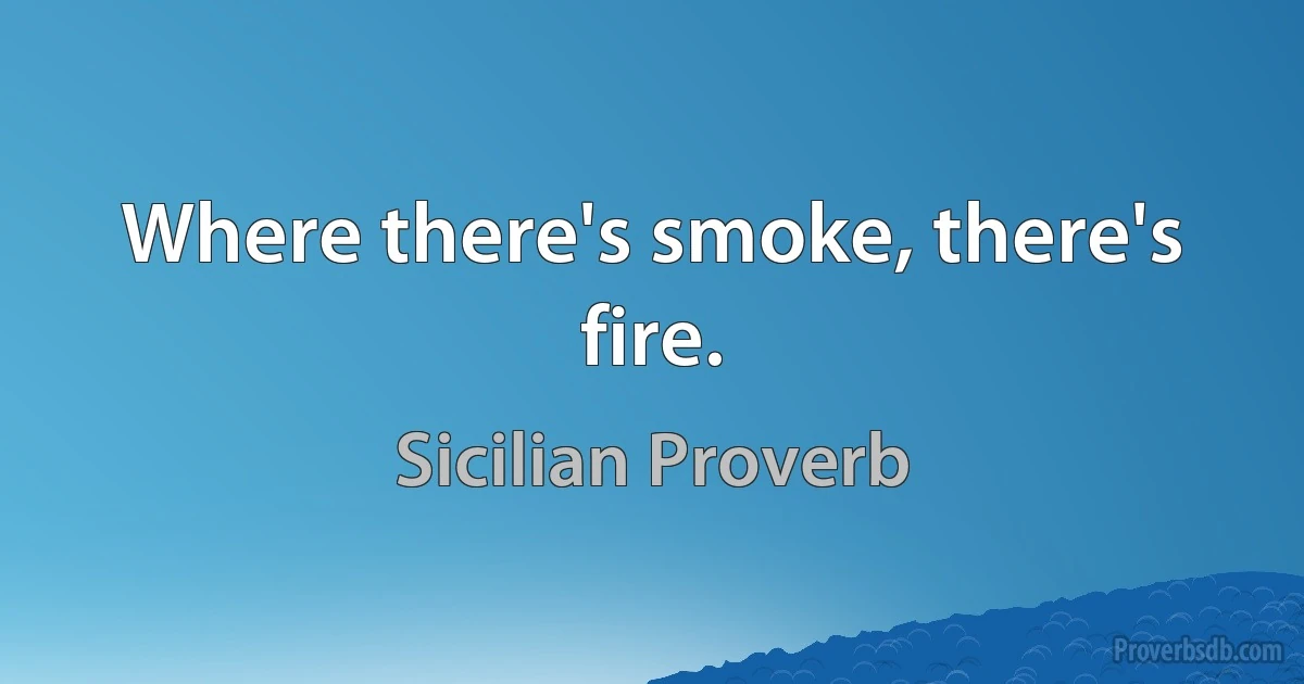 Where there's smoke, there's fire. (Sicilian Proverb)