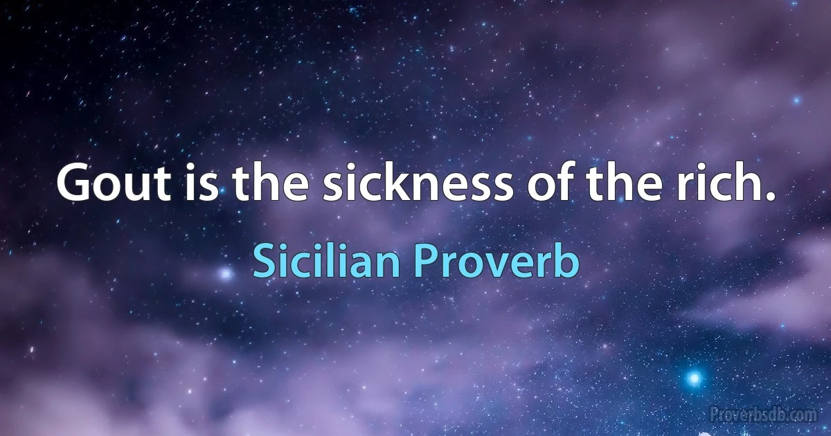 Gout is the sickness of the rich. (Sicilian Proverb)