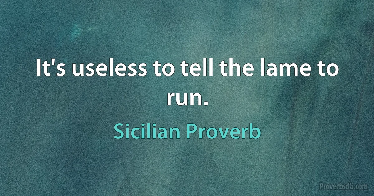 It's useless to tell the lame to run. (Sicilian Proverb)