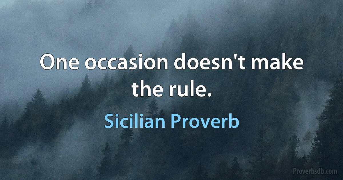 One occasion doesn't make the rule. (Sicilian Proverb)