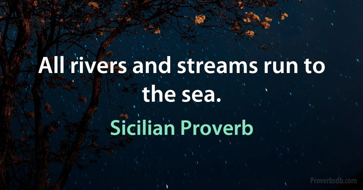 All rivers and streams run to the sea. (Sicilian Proverb)