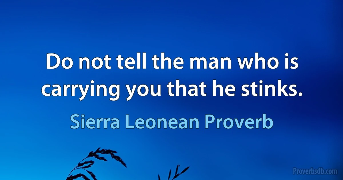 Do not tell the man who is carrying you that he stinks. (Sierra Leonean Proverb)