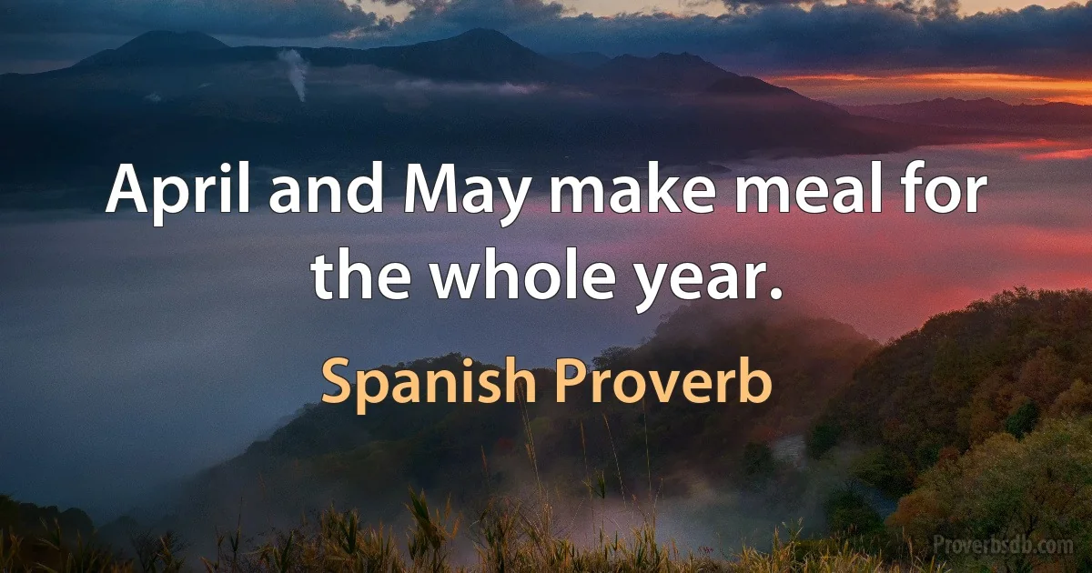 April and May make meal for the whole year. (Spanish Proverb)