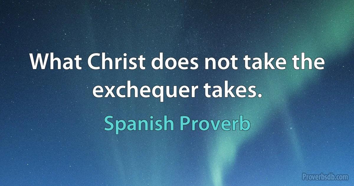 What Christ does not take the exchequer takes. (Spanish Proverb)