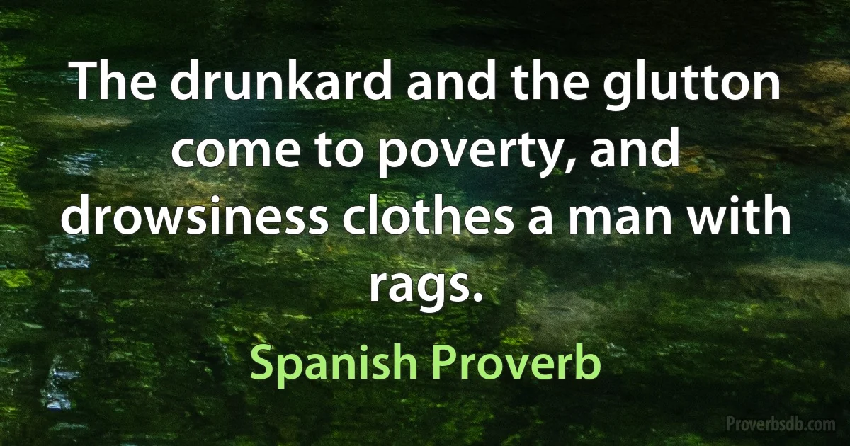 The drunkard and the glutton come to poverty, and drowsiness clothes a man with rags. (Spanish Proverb)