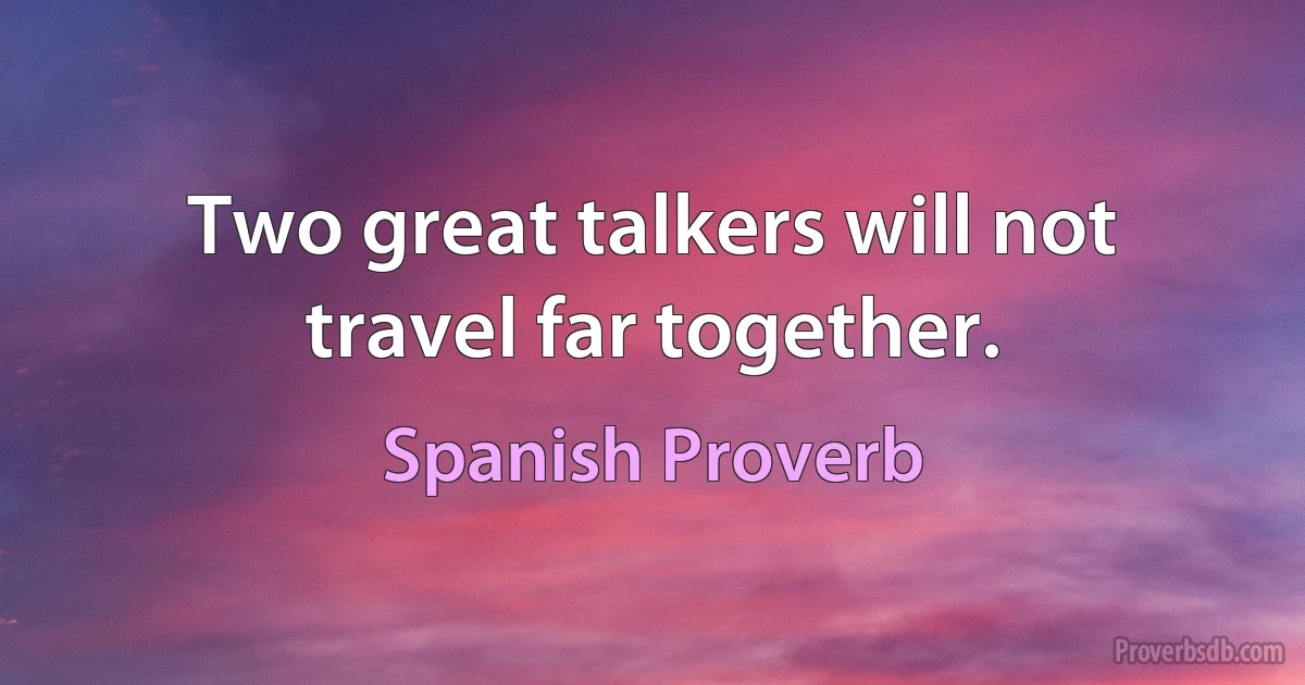 Two great talkers will not travel far together. (Spanish Proverb)