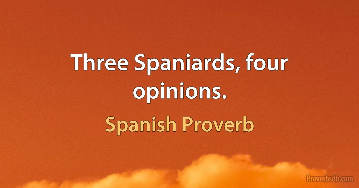 Three Spaniards, four opinions. (Spanish Proverb)