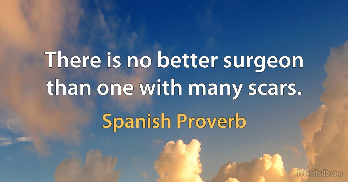 There is no better surgeon than one with many scars. (Spanish Proverb)