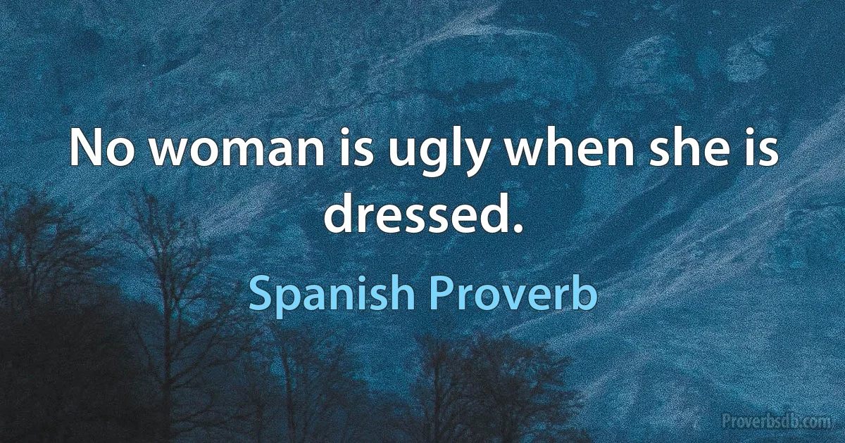 No woman is ugly when she is dressed. (Spanish Proverb)