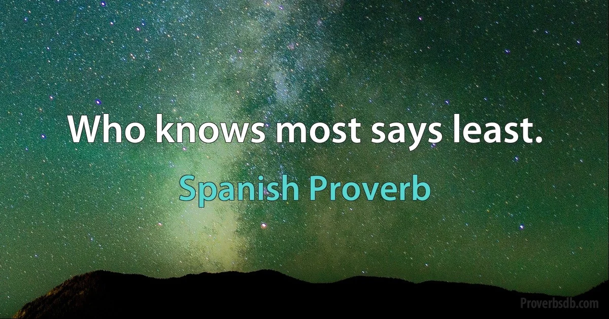 Who knows most says least. (Spanish Proverb)