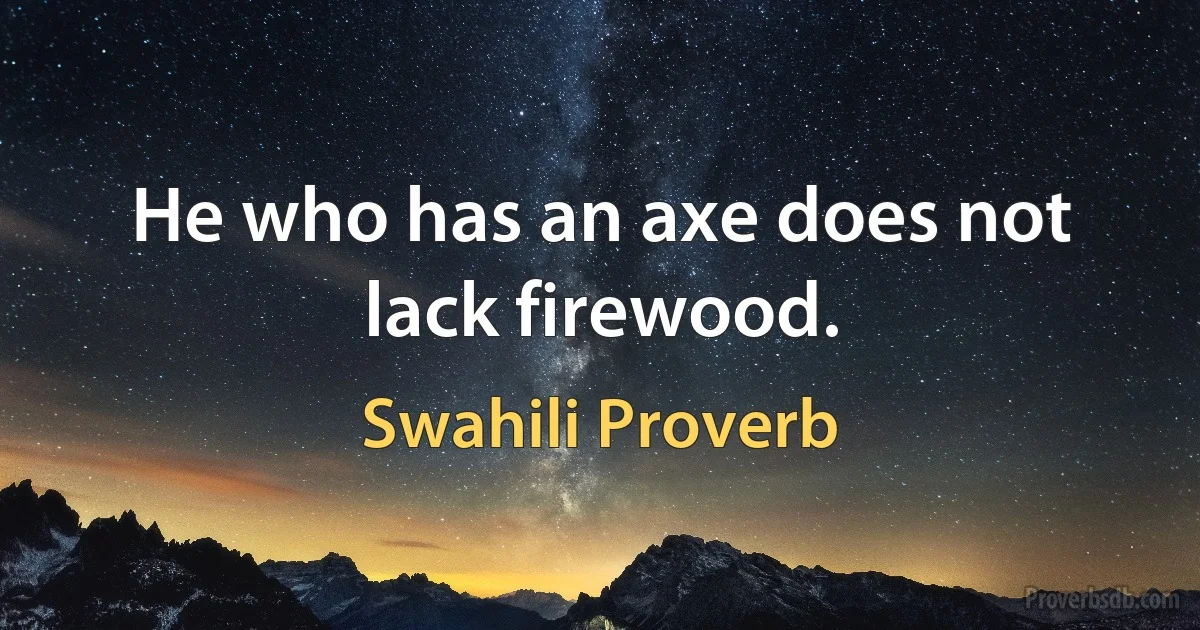 He who has an axe does not lack firewood. (Swahili Proverb)