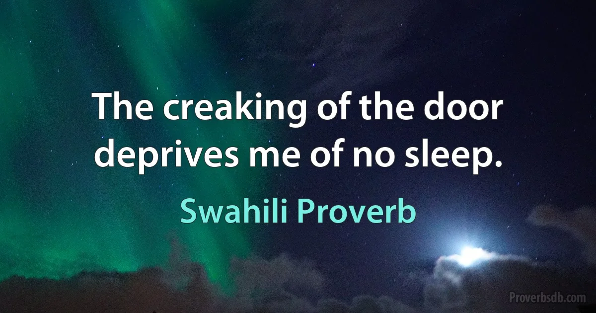 The creaking of the door deprives me of no sleep. (Swahili Proverb)