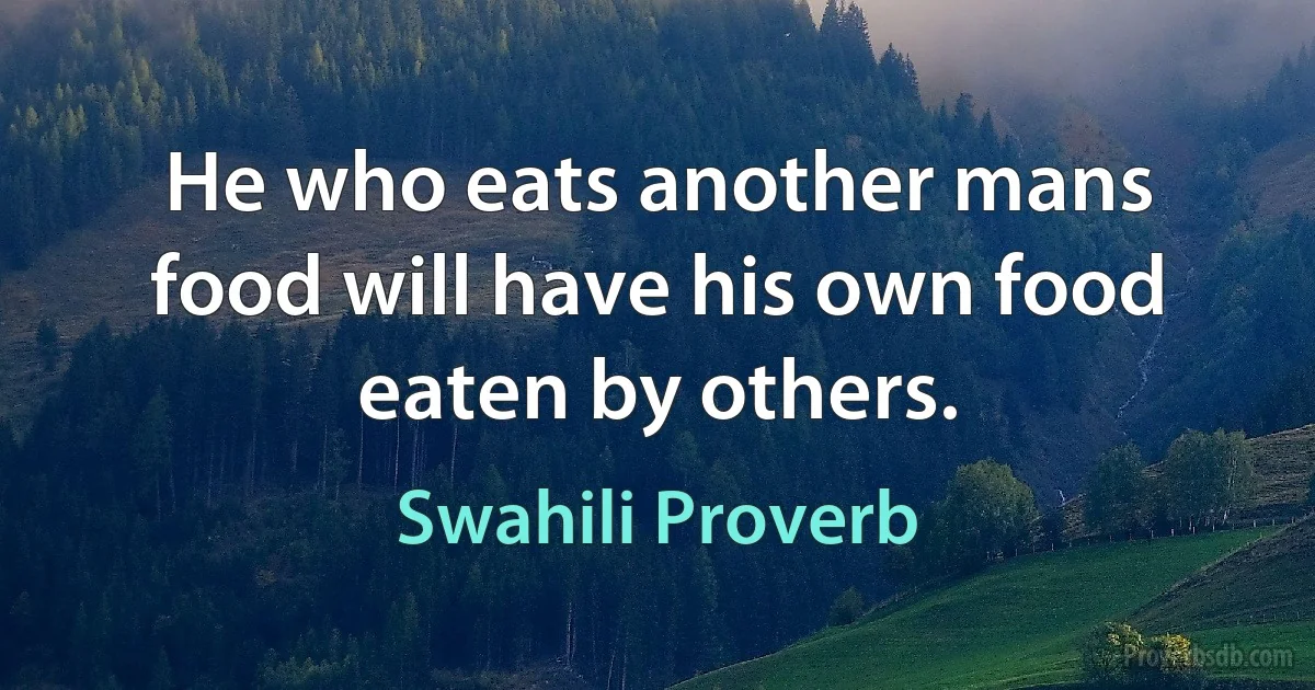 He who eats another mans food will have his own food eaten by others. (Swahili Proverb)