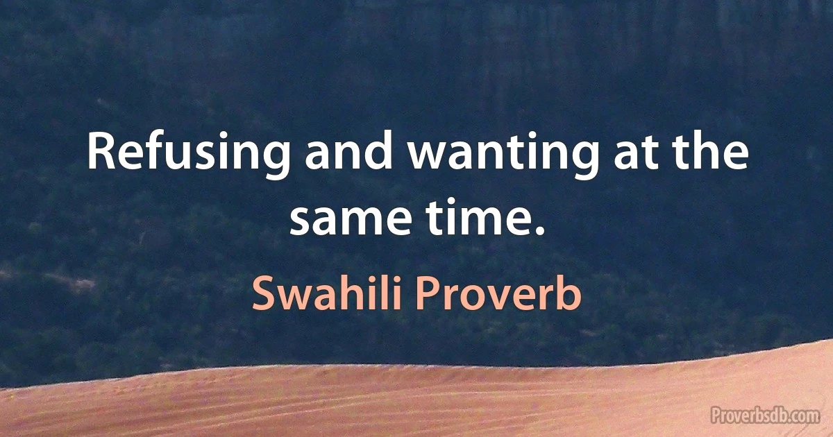 Refusing and wanting at the same time. (Swahili Proverb)