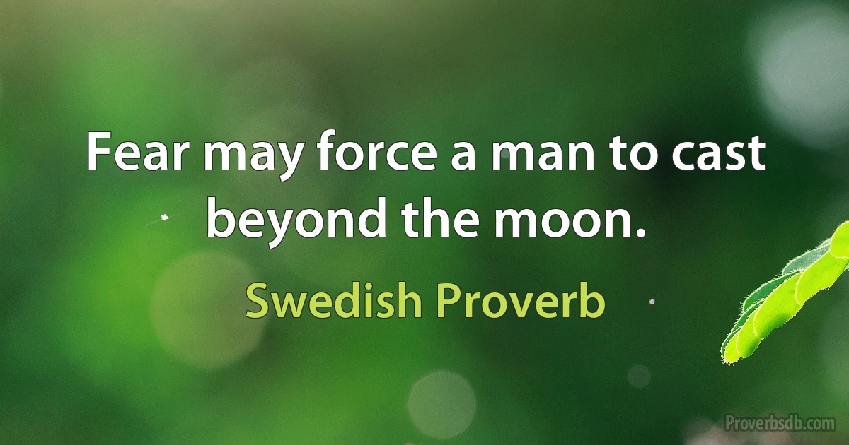 Fear may force a man to cast beyond the moon. (Swedish Proverb)