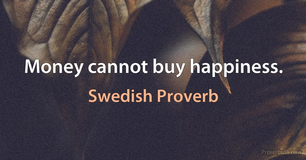 Money cannot buy happiness. (Swedish Proverb)