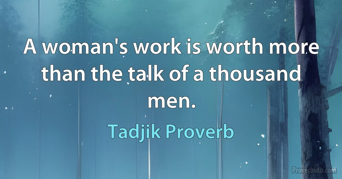 A woman's work is worth more than the talk of a thousand men. (Tadjik Proverb)