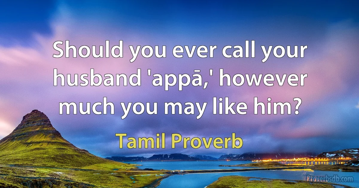 Should you ever call your husband 'appā,' however much you may like him? (Tamil Proverb)