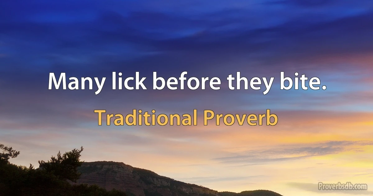 Many lick before they bite. (Traditional Proverb)