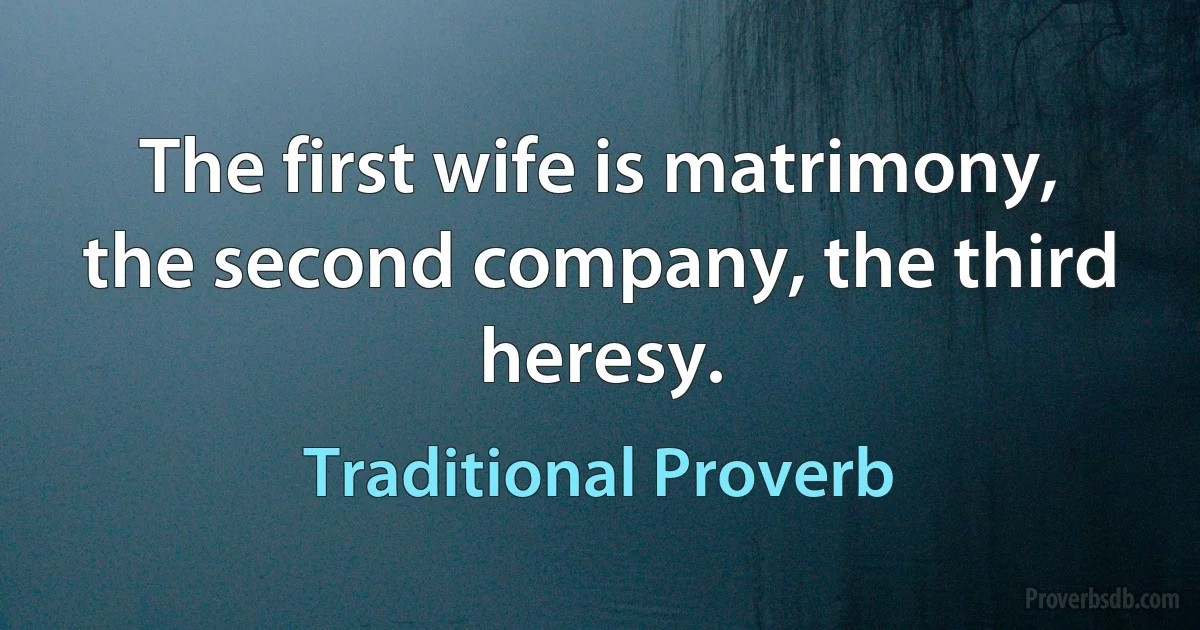 The first wife is matrimony, the second company, the third heresy. (Traditional Proverb)