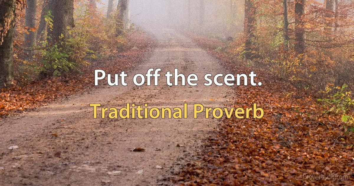 Put off the scent. (Traditional Proverb)