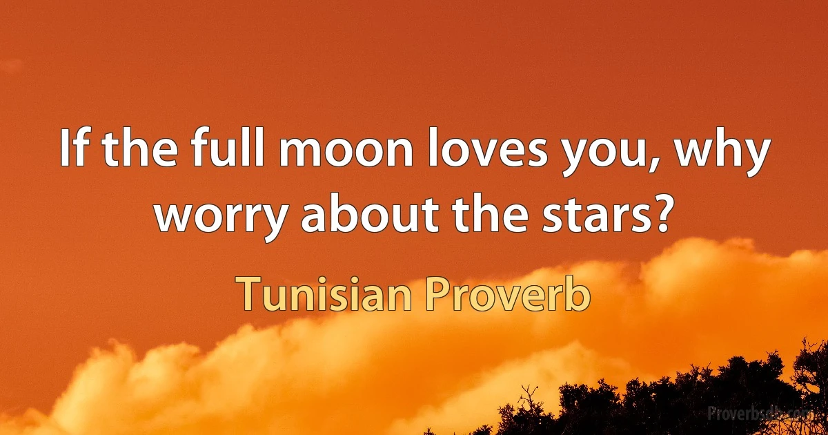 If the full moon loves you, why worry about the stars? (Tunisian Proverb)