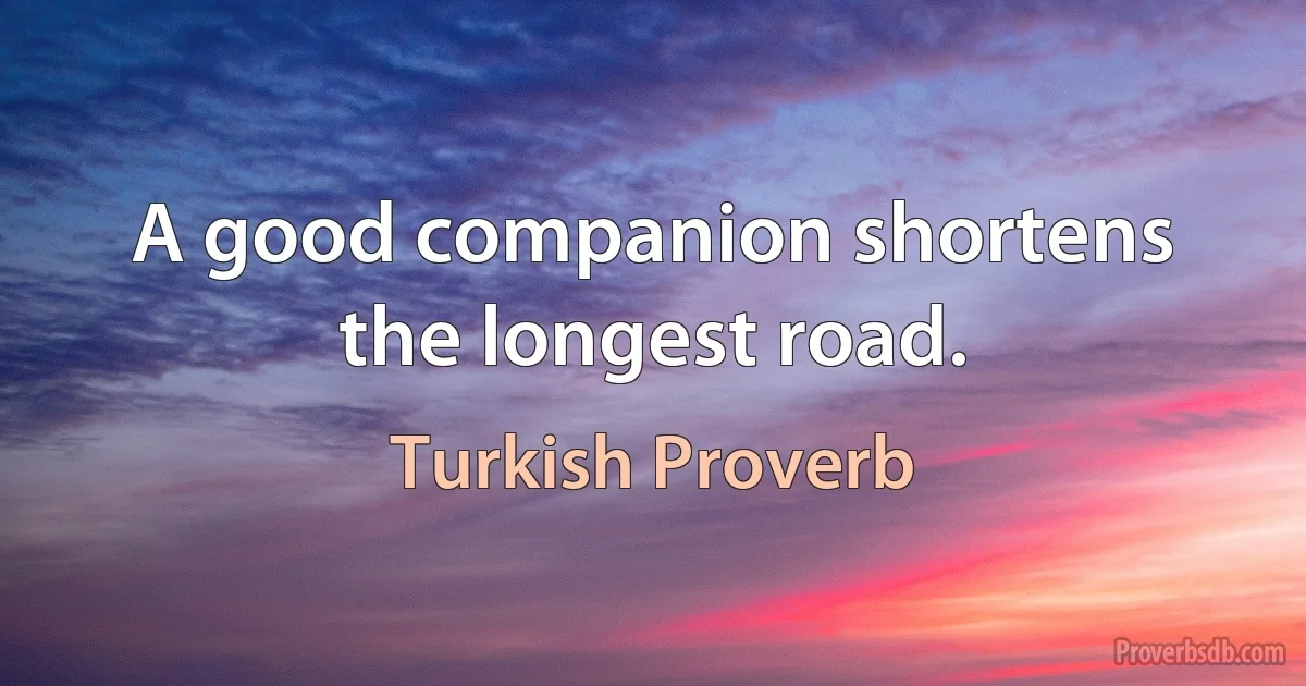 A good companion shortens the longest road. (Turkish Proverb)