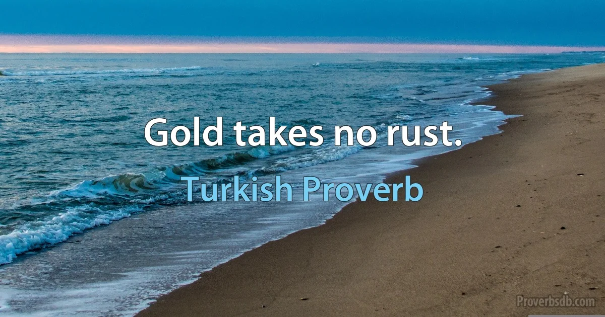 Gold takes no rust. (Turkish Proverb)