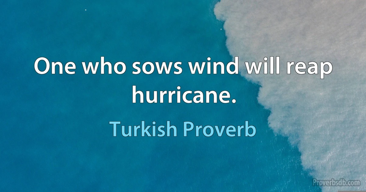 One who sows wind will reap hurricane. (Turkish Proverb)