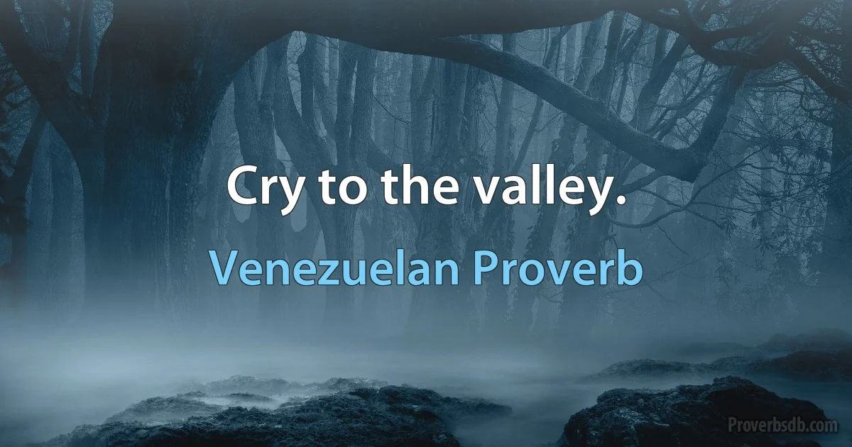 Cry to the valley. (Venezuelan Proverb)