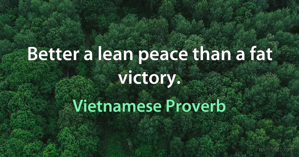 Better a lean peace than a fat victory. (Vietnamese Proverb)