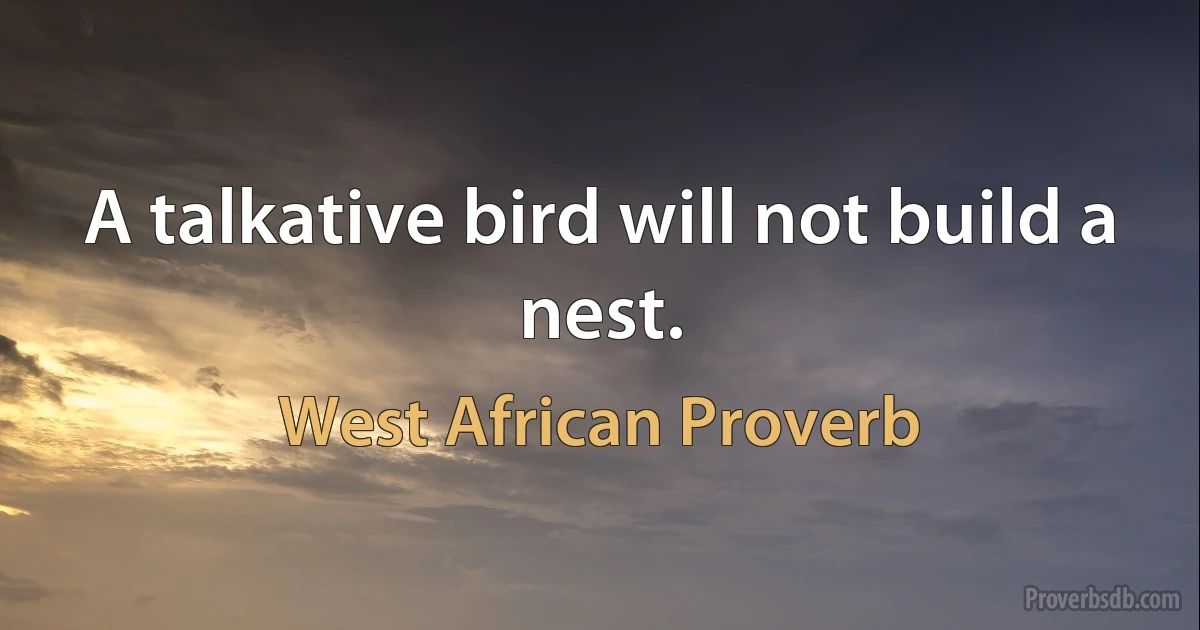 A talkative bird will not build a nest. (West African Proverb)