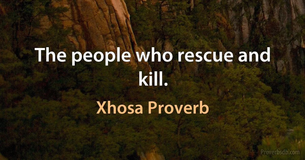 The people who rescue and kill. (Xhosa Proverb)